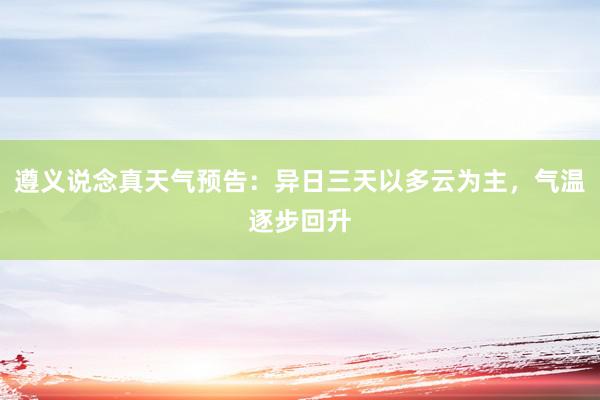 遵义说念真天气预告：异日三天以多云为主，气温逐步回升